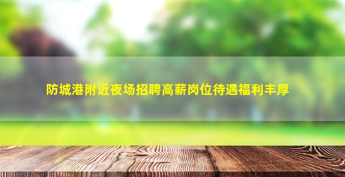 防城港附近夜场招聘高薪岗位待遇福利丰厚